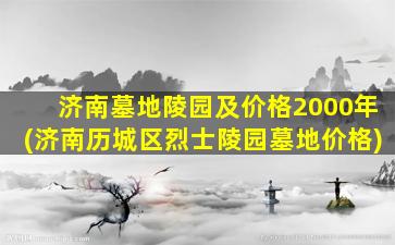 济南墓地陵园及价格2000年(济南历城区烈士陵园墓地价格)