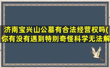 济南宝兴山公墓有合法经营权吗(你有没有遇到特别奇怪科学无法解释的事)