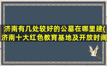 济南有几处较好的公墓在哪里建(济南十大红色教育基地及开放时间)