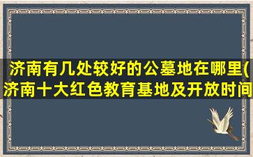 济南有几处较好的公墓地在哪里(济南十大红色教育基地及开放时间)