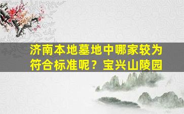 济南本地墓地中哪家较为符合标准呢？宝兴山陵园