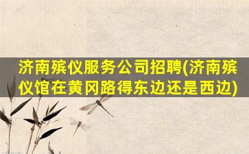 济南殡仪服务公司招聘(济南殡仪馆在黄冈路得东边还是西边)