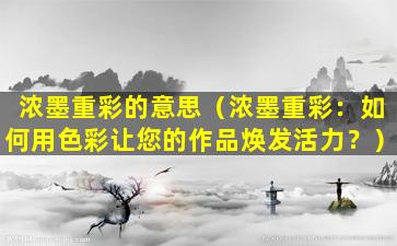 浓墨重彩的意思（浓墨重彩：如何用色彩让您的作品焕发活力？）