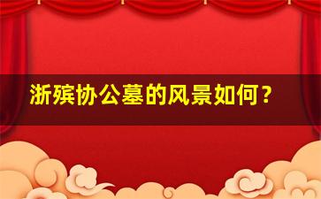 浙殡协公墓的风景如何？