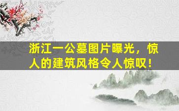 浙江一公墓图片曝光，惊人的建筑风格令人惊叹！