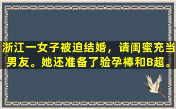 浙江一女子被迫结婚，请闺蜜充当男友。她还准备了验孕棒和B超。