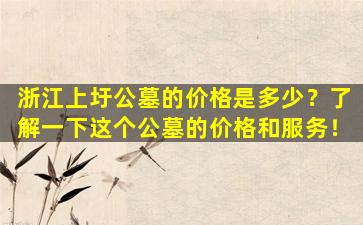 浙江上圩公墓的价格是多少？了解一下这个公墓的价格和服务！