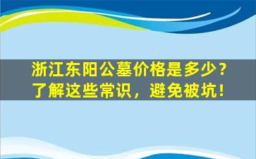 浙江东阳公墓价格是多少？了解这些常识，避免被坑！