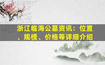 浙江临海公墓资讯：位置、规模、价格等详细介绍