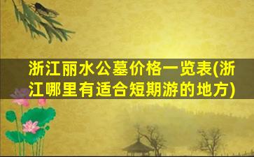 浙江丽水公墓价格一览表(浙江哪里有适合短期游的地方)