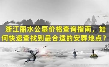 浙江丽水公墓价格查询指南，如何快速查找到最合适的安葬地点？
