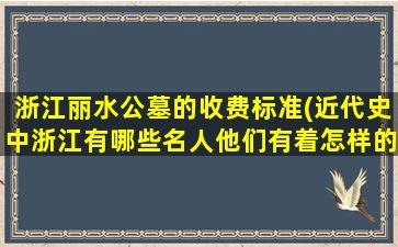 浙江丽水公墓的收费标准(近代史中浙江有哪些名人他们有着怎样的历史地位)