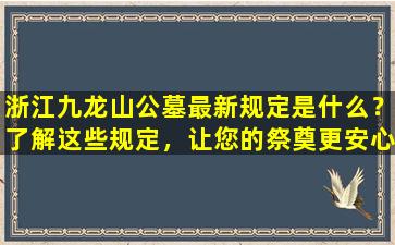 浙江九龙山公墓最新规定是什么？了解这些规定，让您的祭奠更安心！