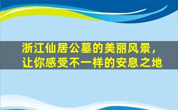 浙江仙居公墓的美丽风景，让你感受不一样的安息之地