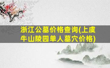 浙江公墓价格查询(上虞牛山陵园单人墓穴价格)