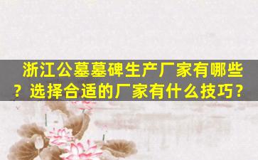 浙江公墓墓碑生产厂家有哪些？选择合适的厂家有什么技巧？
