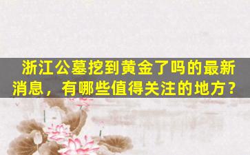 浙江公墓挖到黄金了吗的最新消息，有哪些值得关注的地方？