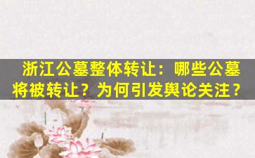浙江公墓整体转让：哪些公墓将被转让？为何引发舆论关注？