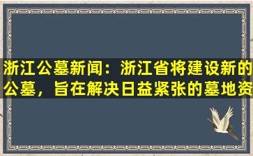 浙江公墓新闻：浙江省将建设新的公墓，旨在解决日益紧张的墓地资源问题