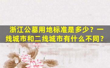 浙江公墓用地标准是多少？一线城市和二线城市有什么不同？