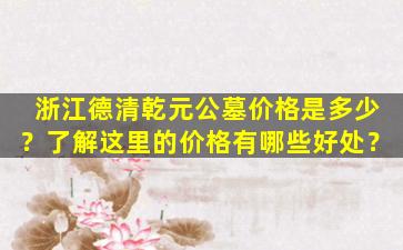 浙江德清乾元公墓价格是多少？了解这里的价格有哪些好处？