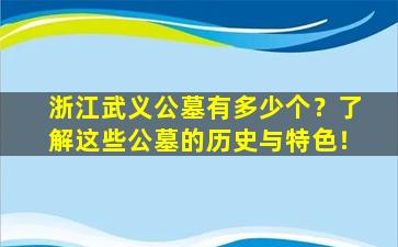 浙江武义公墓有多少个？了解这些公墓的历史与特色！