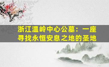 浙江温岭中心公墓：一座寻找永恒安息之地的圣地