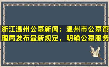 浙江温州公墓新闻：温州市公墓管理局发布最新规定，明确公墓服务标准！
