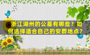 浙江湖州的公墓有哪些？如何选择适合自己的安葬地点？