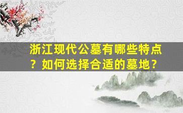 浙江现代公墓有哪些特点？如何选择合适的墓地？