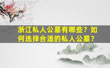 浙江私人公墓有哪些？如何选择合适的私人公墓？