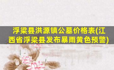 浮梁县洪源镇公墓价格表(江西省浮梁县发布暴雨黄色预警)