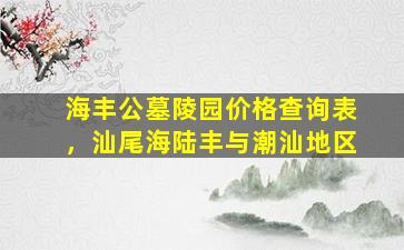 海丰公墓陵园价格查询表，汕尾海陆丰与潮汕地区