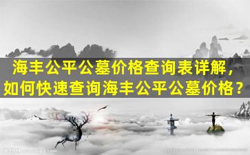 海丰公平公墓价格查询表详解，如何快速查询海丰公平公墓价格？