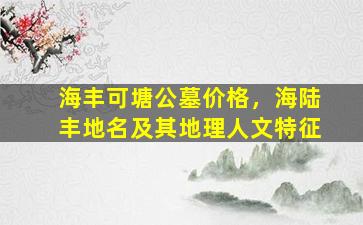 海丰可塘公墓价格，海陆丰地名及其地理人文特征
