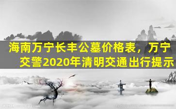 海南万宁长丰公墓价格表，万宁交警2020年清明交通出行提示