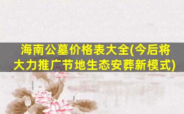 海南公墓价格表大全(今后将大力推广节地生态安葬新模式)