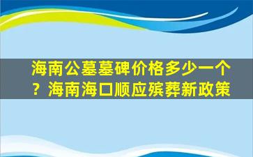 海南公墓墓碑价格多少一个？海南海口顺应殡葬新政策