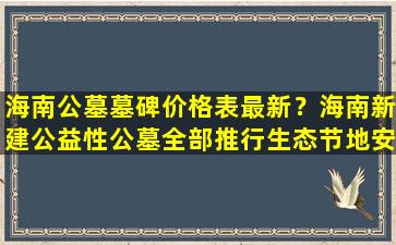 海南公墓墓碑价格表最新？海南新建公益性公墓全部推行生态节地安葬