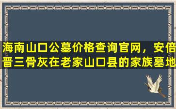 海南山口公墓价格查询官网，安倍晋三骨灰在老家山口县的家族墓地安葬