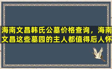 海南文昌韩氏公墓价格查询，海南文昌这些墓园的主人都值得后人怀念