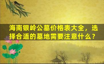 海南银岭公墓价格表大全，选择合适的墓地需要注意什么？