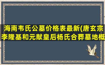 海南韦氏公墓价格表最新(唐玄宗李隆基和元献皇后杨氏合葬墓地概况)