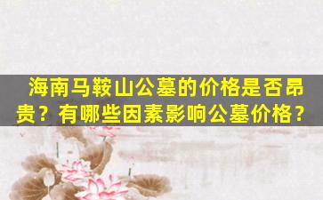 海南马鞍山公墓的价格是否昂贵？有哪些因素影响公墓价格？