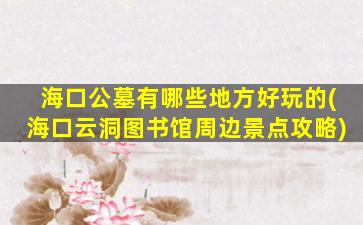 海口公墓有哪些地方好玩的(海口云洞图书馆周边景点攻略)