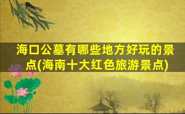 海口公墓有哪些地方好玩的景点(海南十大红色旅游景点)