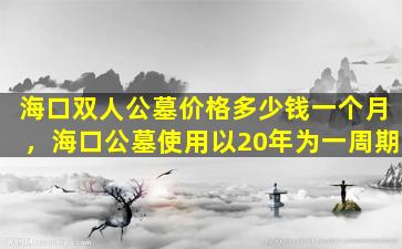 海口双人公墓价格多少钱一个月，海口公墓使用以20年为一周期
