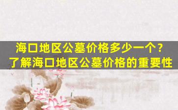 海口地区公墓价格多少一个？了解海口地区公墓价格的重要性