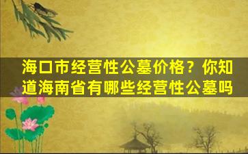 海口市经营性公墓价格？你知道海南省有哪些经营性公墓吗