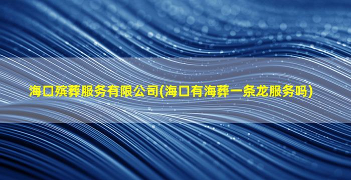 海口殡葬服务有限公司(海口有海葬一条龙服务吗)